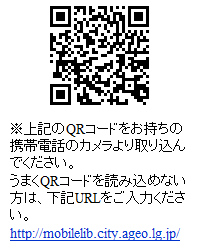 QRコードをお持ちの携帯電話のカメラより取り込んでください。うまくQRコードを読み込めない方は、URLをご入力ください。http://mobilelib.city.ageo.lg.jp/