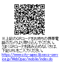 QRコードをお持ちの携帯電話のカメラより取り込んでください。うまくQRコードを読み込めない方は、URLをご入力ください。https://www.city-ageo.lib.nexs-service.jp/WebOpac/mobile/index.do